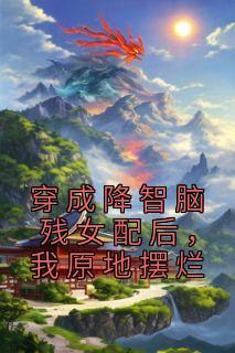 《穿成降智脑残女配后，我原地摆烂》大结局免费试读 《穿成降智脑残女配后，我原地摆烂》最新章节目录