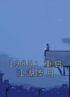 《1985：重启江湖岁月》小说在线试读 《1985：重启江湖岁月》最新章节目录