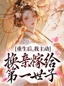 《重生后，我主动换亲嫁给第一世子》小说完结版免费阅读 玉锦谢清川小说阅读