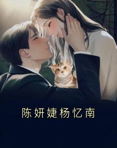 杨忆南陈妍婕小说 《陈妍婕杨忆南》小说全文精彩试读