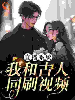 《直播系统：我和古人同刷视频》小说全文精彩试读 陈晚嬴政小说全文