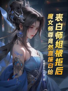 《表白师姐被拒后，魔女师尊竟然直接白给》完结版精彩阅读 《表白师姐被拒后，魔女师尊竟然直接白给》最新章节列表